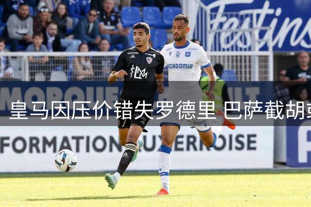 皇马因压价错失罗德里 巴萨截胡或改变西甲争冠格局